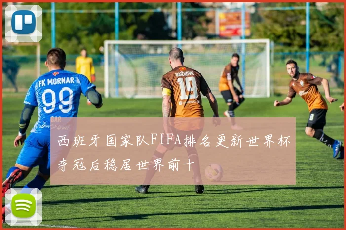 西班牙国家队FIFA排名更新世界杯夺冠后稳居世界前十