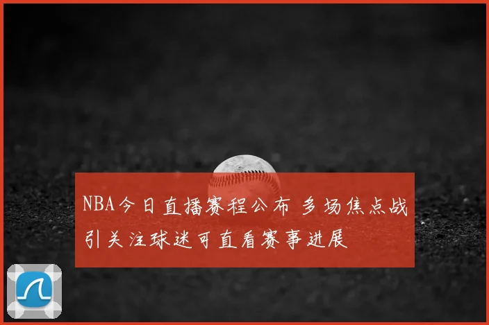 NBA今日直播赛程公布 多场焦点战引关注球迷可直看赛事进展