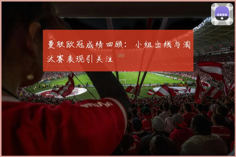 曼联欧冠成绩回顾:小组出线与淘汰赛表现引关注