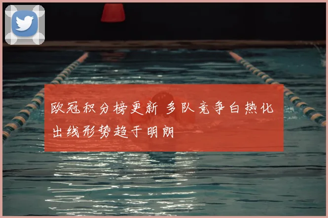 欧冠积分榜更新 多队竞争白热化 出线形势趋于明朗