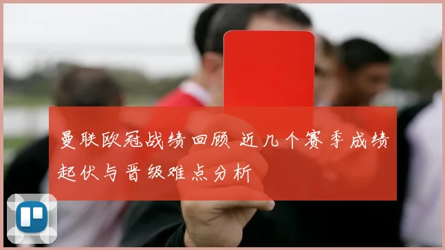 曼联欧冠战绩回顾 近几个赛季成绩起伏与晋级难点分析