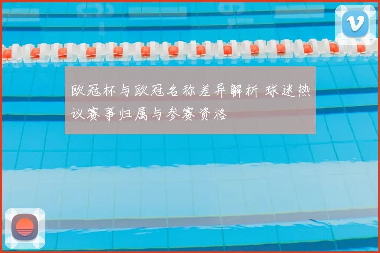 欧冠杯与欧冠名称差异解析 球迷热议赛事归属与参赛资格
