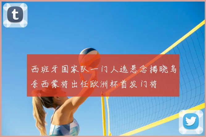 西班牙国家队一门人选悬念揭晓乌奈西蒙将出任欧洲杯首发门将