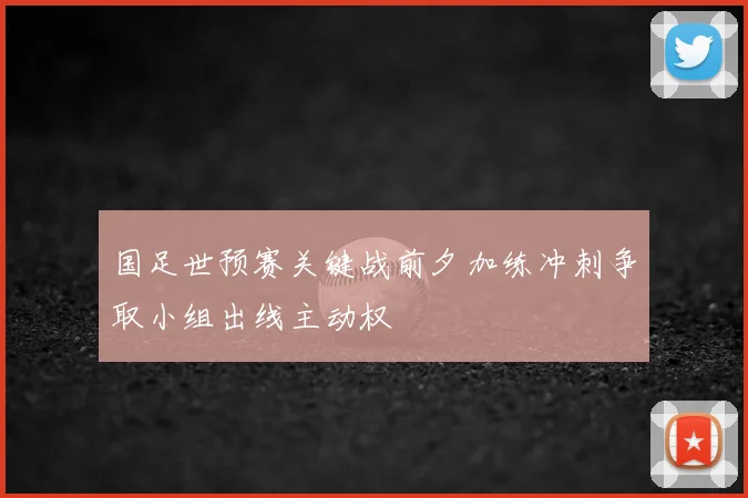 国足世预赛关键战前夕加练冲刺争取小组出线主动权