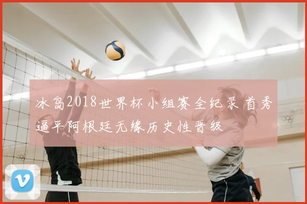 冰岛2018世界杯小组赛全纪录 首秀逼平阿根廷无缘历史性晋级