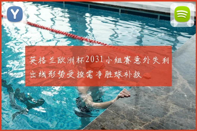 英格兰欧洲杯2031小组赛意外失利出线形势受挫需净胜球补救