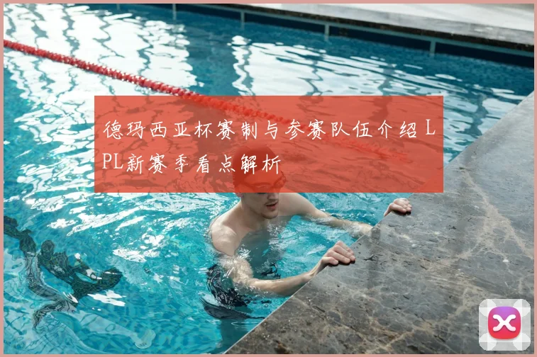 德玛西亚杯赛制与参赛队伍介绍 LPL新赛季看点解析