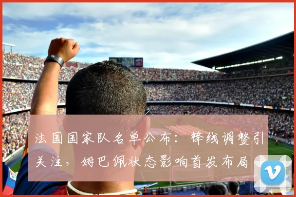 法国国家队名单公布：锋线调整引关注，姆巴佩状态影响首发布局