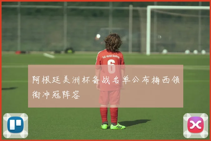 阿根廷美洲杯备战名单公布梅西领衔冲冠阵容