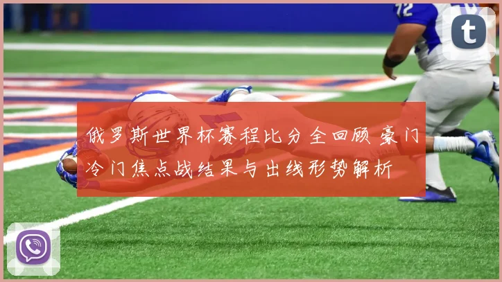 俄罗斯世界杯赛程比分全回顾 豪门冷门焦点战结果与出线形势解析