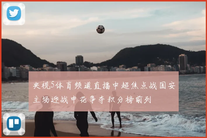 央视5体育频道直播中超焦点战国安主场迎战申花争夺积分榜前列