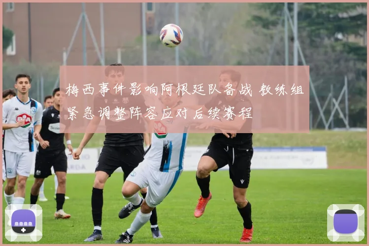 梅西事件影响阿根廷队备战 教练组紧急调整阵容应对后续赛程