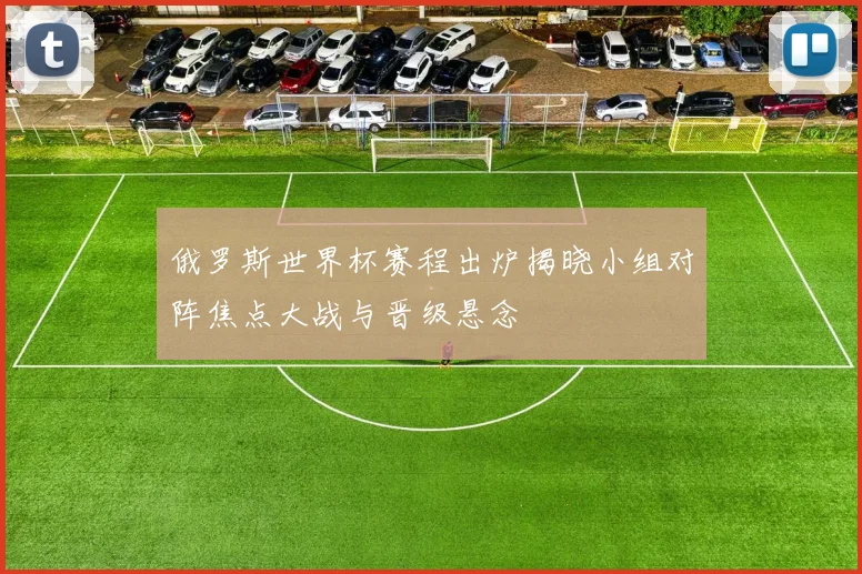 俄罗斯世界杯赛程出炉揭晓小组对阵焦点大战与晋级悬念