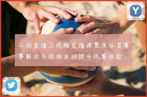 江西直播卫视线直播课聚焦体育赛事解读与现场互动提升观赛体验