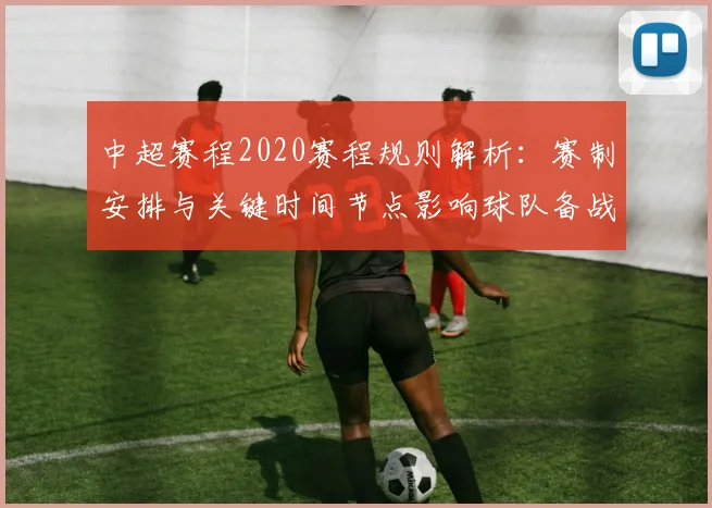 中超赛程2020赛程规则解析:赛制安排与关键时间节点影响球队备战安排