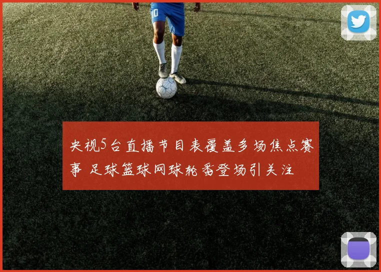 央视5台直播节目表覆盖多场焦点赛事 足球篮球网球轮番登场引关注