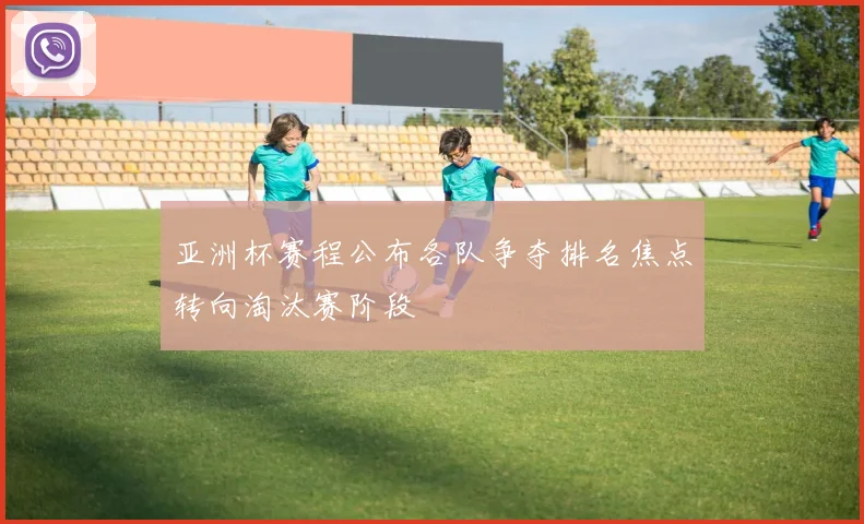 亚洲杯赛程公布各队争夺排名焦点转向淘汰赛阶段