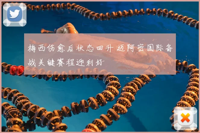 梅西伤愈后状态回升 迈阿密国际备战关键赛程迎利好