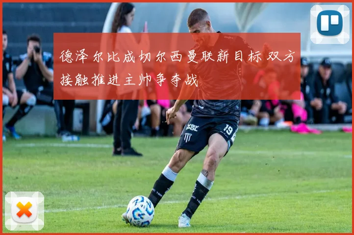 德泽尔比成切尔西曼联新目标 双方接触推进主帅争夺战