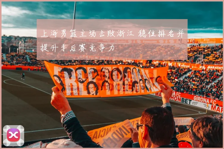 上海男篮主场击败浙江 稳住排名并提升季后赛竞争力