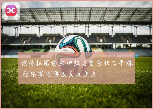 德格拉塞伤愈回归后首秀状态平稳 短跑赛场再成关注焦点