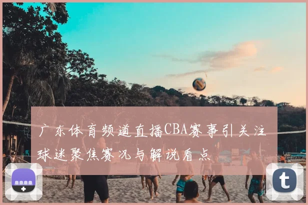 广东体育频道直播CBA赛事引关注 球迷聚焦赛况与解说看点