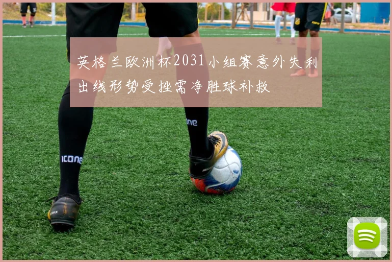 英格兰欧洲杯2031小组赛意外失利出线形势受挫需净胜球补救