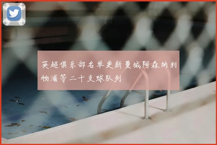 英超俱乐部名单更新曼城阿森纳利物浦等二十支球队列