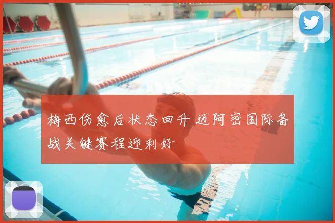 梅西伤愈后状态回升 迈阿密国际备战关键赛程迎利好