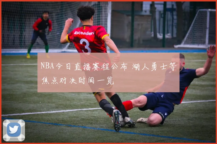 NBA今日直播赛程公布 湖人勇士等焦点对决时间一览