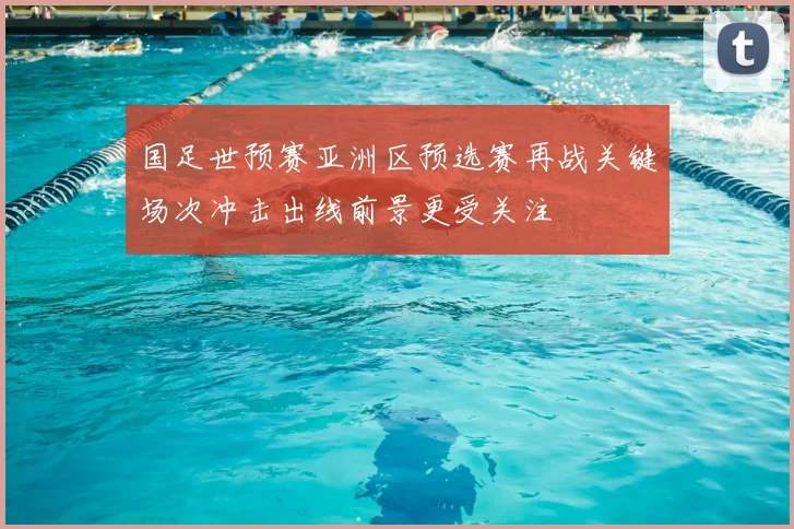 国足世预赛亚洲区预选赛再战关键场次冲击出线前景更受关注