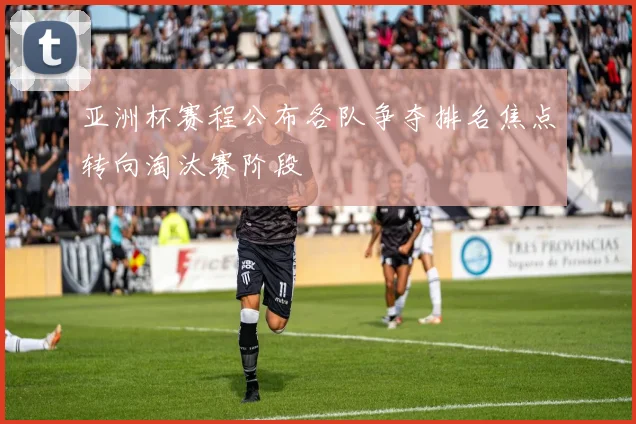 亚洲杯赛程公布各队争夺排名焦点转向淘汰赛阶段