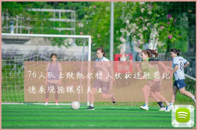 76人队击败凯尔特人收获连胜恩比德表现抢眼引关注