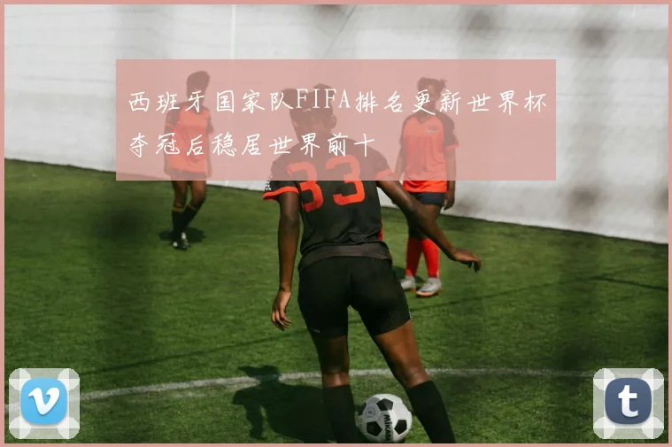 西班牙国家队FIFA排名更新世界杯夺冠后稳居世界前十