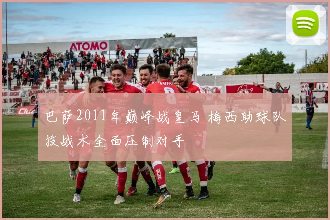 巴萨2011年巅峰战皇马 梅西助球队技战术全面压制对手