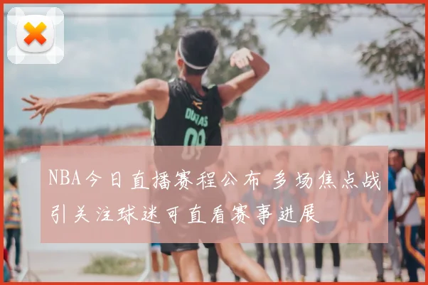 NBA今日直播赛程公布 多场焦点战引关注球迷可直看赛事进展