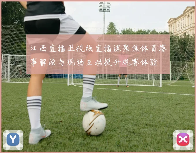 江西直播卫视线直播课聚焦体育赛事解读与现场互动提升观赛体验