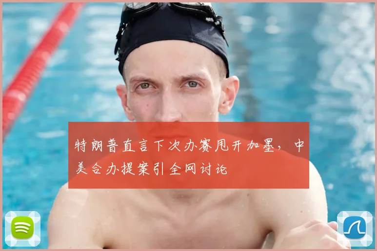 特朗普直言下次办赛甩开加墨，中美合办提案引全网讨论