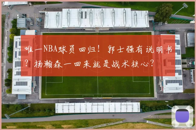 唯一NBA球员回归！郭士强有说明书？杨瀚森一回来就是战术核心？