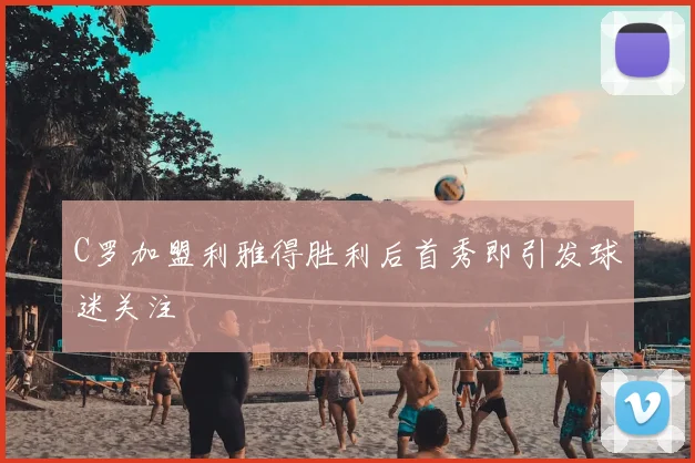C罗加盟利雅得胜利后首秀即引发球迷关注