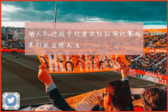 湖人队迎战步行者攻防拉满比赛结果引发后续关注