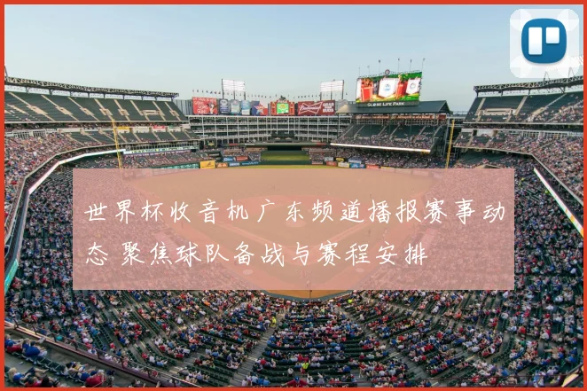 世界杯收音机广东频道播报赛事动态 聚焦球队备战与赛程安排