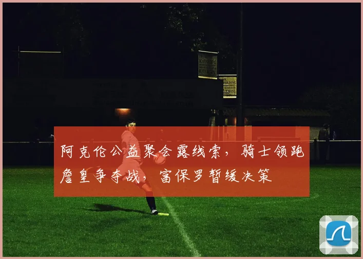 阿克伦公益聚会露线索，骑士领跑詹皇争夺战，富保罗暂缓决策