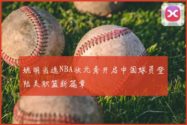 姚明当选NBA状元秀开启中国球员登陆美职篮新篇章