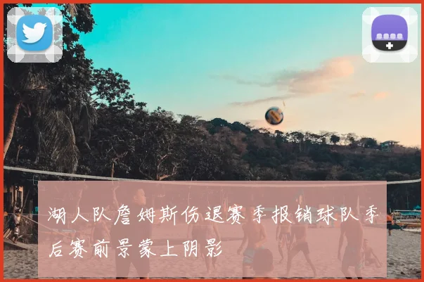 湖人队詹姆斯伤退赛季报销球队季后赛前景蒙上阴影