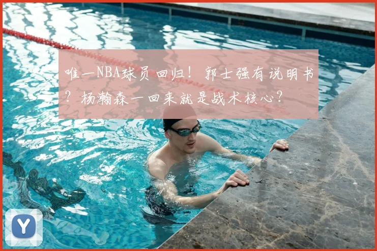 唯一NBA球员回归！郭士强有说明书？杨瀚森一回来就是战术核心？