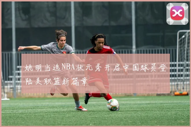 姚明当选NBA状元秀开启中国球员登陆美职篮新篇章