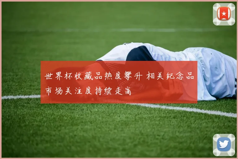 世界杯收藏品热度攀升 相关纪念品市场关注度持续走高