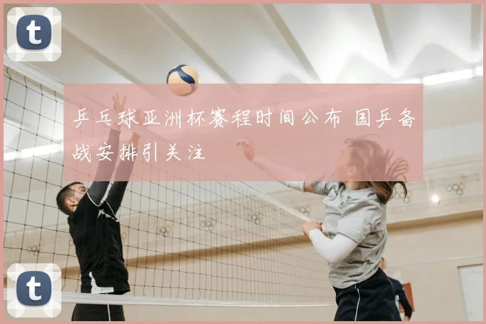 乒乓球亚洲杯赛程时间公布 国乒备战安排引关注