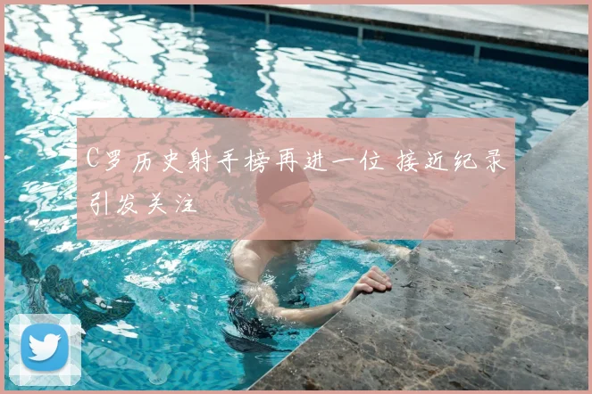 C罗历史射手榜再进一位 接近纪录引发关注